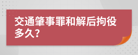 交通肇事罪和解后拘役多久？