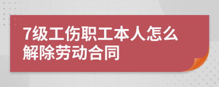 7级工伤职工本人怎么解除劳动合同