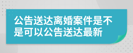 公告送达离婚案件是不是可以公告送达最新