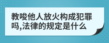 教唆他人放火构成犯罪吗,法律的规定是什么