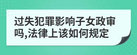 过失犯罪影响子女政审吗,法律上该如何规定