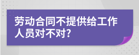 劳动合同不提供给工作人员对不对?