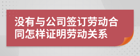 没有与公司签订劳动合同怎样证明劳动关系