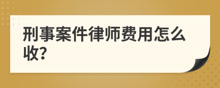 刑事案件律师费用怎么收？