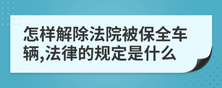 怎样解除法院被保全车辆,法律的规定是什么