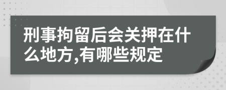 刑事拘留后会关押在什么地方,有哪些规定