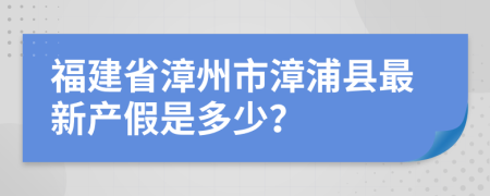 福建省漳州市漳浦县最新产假是多少？