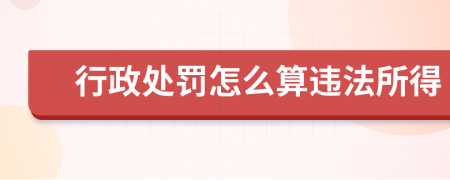 行政处罚怎么算违法所得