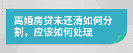 离婚房贷未还清如何分割，应该如何处理