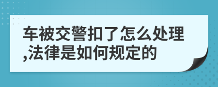 车被交警扣了怎么处理,法律是如何规定的