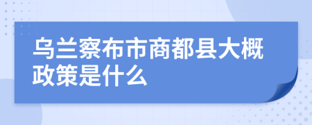 乌兰察布市商都县大概政策是什么