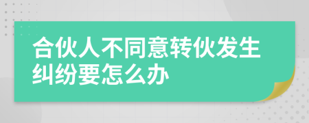 合伙人不同意转伙发生纠纷要怎么办