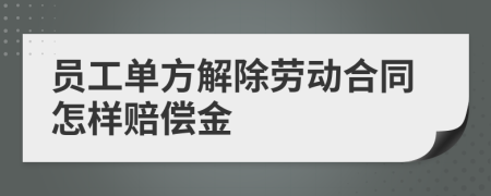 员工单方解除劳动合同怎样赔偿金