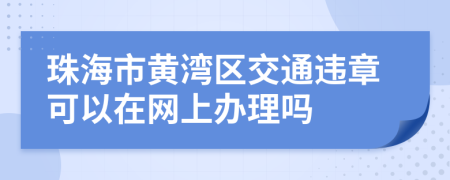 珠海市黄湾区交通违章可以在网上办理吗