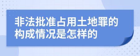 非法批准占用土地罪的构成情况是怎样的