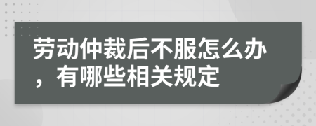 劳动仲裁后不服怎么办，有哪些相关规定