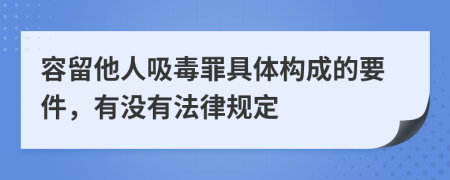 容留他人吸毒罪具体构成的要件，有没有法律规定