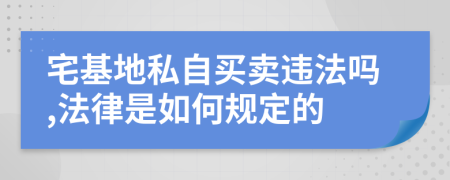 宅基地私自买卖违法吗,法律是如何规定的