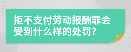 拒不支付劳动报酬罪会受到什么样的处罚?