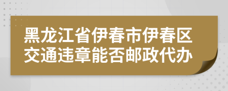 黑龙江省伊春市伊春区交通违章能否邮政代办