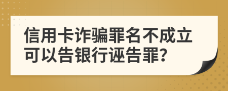 信用卡诈骗罪名不成立可以告银行诬告罪？