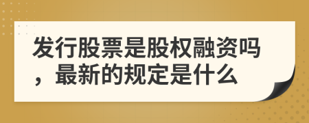 发行股票是股权融资吗，最新的规定是什么