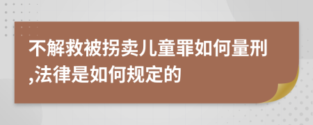 不解救被拐卖儿童罪如何量刑,法律是如何规定的