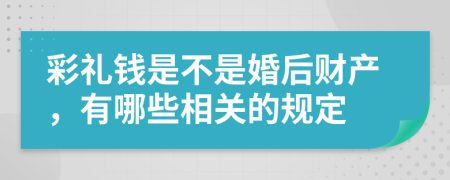 彩礼钱是不是婚后财产，有哪些相关的规定