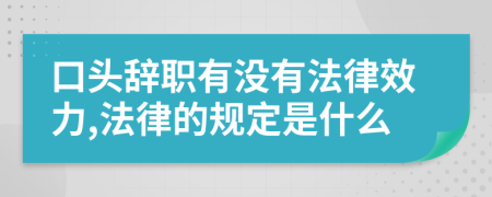 口头辞职有没有法律效力,法律的规定是什么