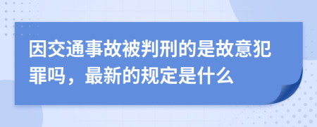 因交通事故被判刑的是故意犯罪吗，最新的规定是什么