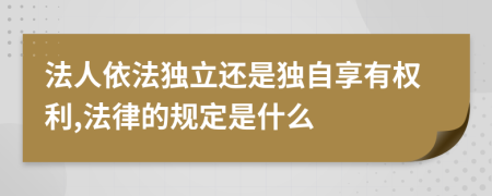 法人依法独立还是独自享有权利,法律的规定是什么