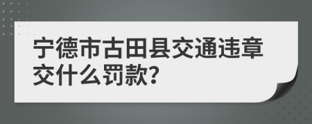 宁德市古田县交通违章交什么罚款？