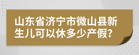 山东省济宁市微山县新生儿可以休多少产假？