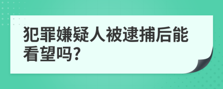 犯罪嫌疑人被逮捕后能看望吗?