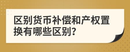 区别货币补偿和产权置换有哪些区别？