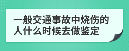 一般交通事故中烧伤的人什么时候去做鉴定