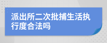 派出所二次批捕生活执行度合法吗