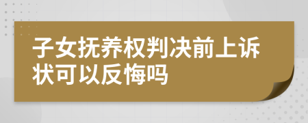 子女抚养权判决前上诉状可以反悔吗