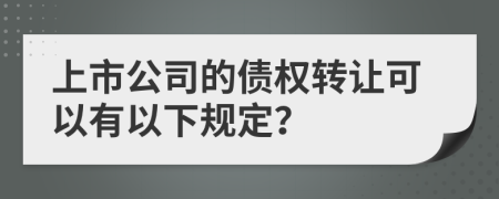 上市公司的债权转让可以有以下规定？