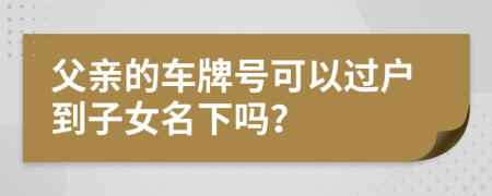 父亲的车牌号可以过户到子女名下吗？