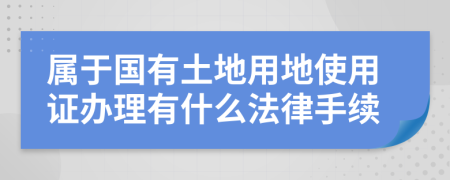 属于国有土地用地使用证办理有什么法律手续