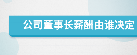 公司董事长薪酬由谁决定