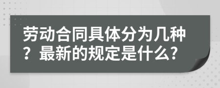 劳动合同具体分为几种？最新的规定是什么?