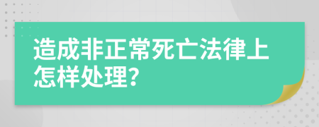 造成非正常死亡法律上怎样处理？