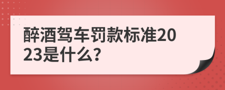 醉酒驾车罚款标准2023是什么？