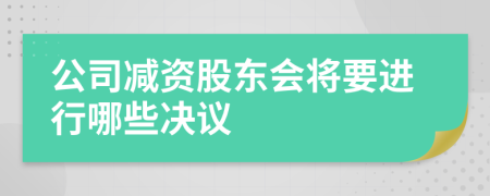 公司减资股东会将要进行哪些决议