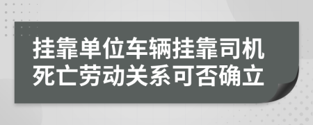 挂靠单位车辆挂靠司机死亡劳动关系可否确立