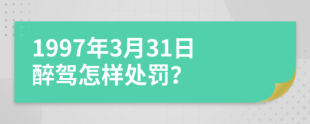 1997年3月31日醉驾怎样处罚？