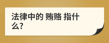 法律中的 贿赂 指什么?