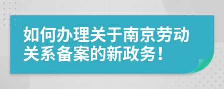 如何办理关于南京劳动关系备案的新政务！